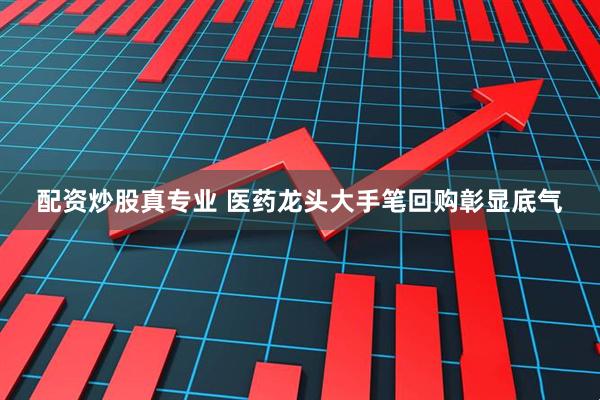 配资炒股真专业 医药龙头大手笔回购彰显底气