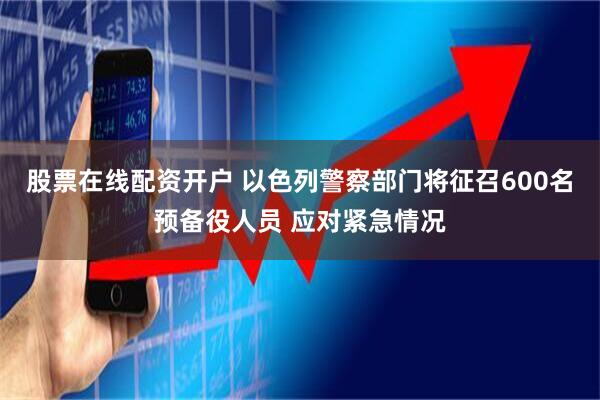 股票在线配资开户 以色列警察部门将征召600名预备役人员 应对紧急情况