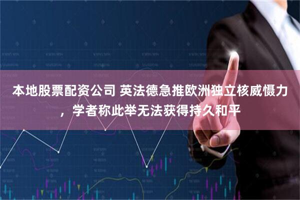 本地股票配资公司 英法德急推欧洲独立核威慑力，学者称此举无法获得持久和平