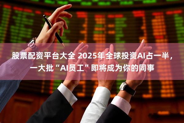 股票配资平台大全 2025年全球投资AI占一半，一大批“AI员工”即将成为你的同事