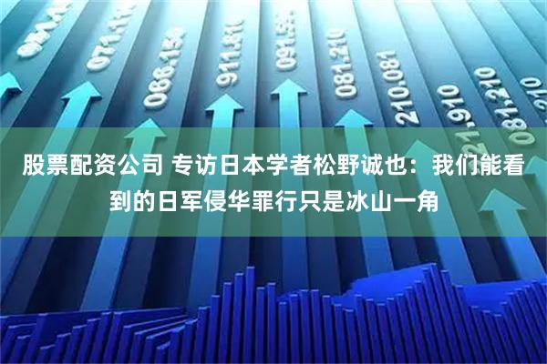 股票配资公司 专访日本学者松野诚也：我们能看到的日军侵华罪行只是冰山一角
