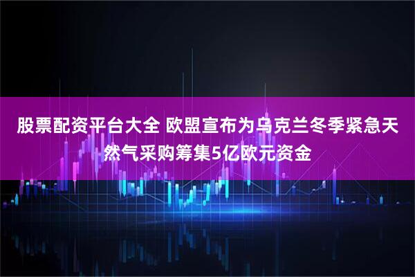 股票配资平台大全 欧盟宣布为乌克兰冬季紧急天然气采购筹集5亿欧元资金