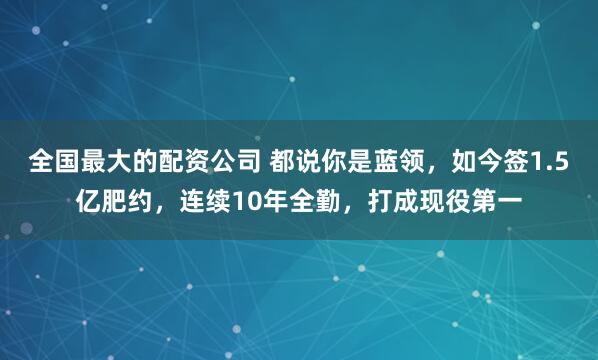 全国最大的配资公司 都说你是蓝领，如今签1.5亿肥约，连续10年全勤，打成现役第一