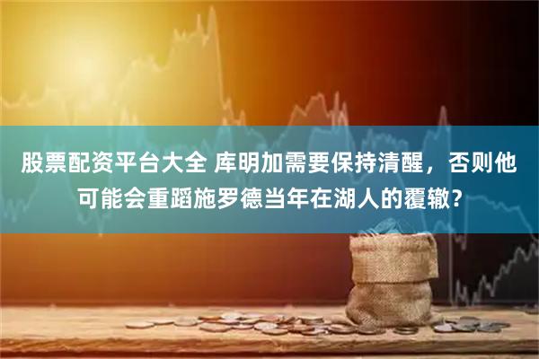 股票配资平台大全 库明加需要保持清醒，否则他可能会重蹈施罗德当年在湖人的覆辙？