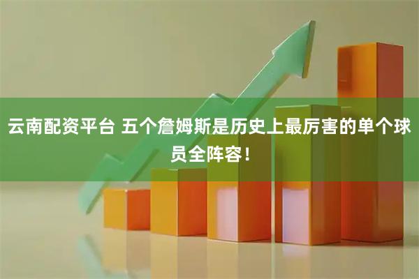 云南配资平台 五个詹姆斯是历史上最厉害的单个球员全阵容！