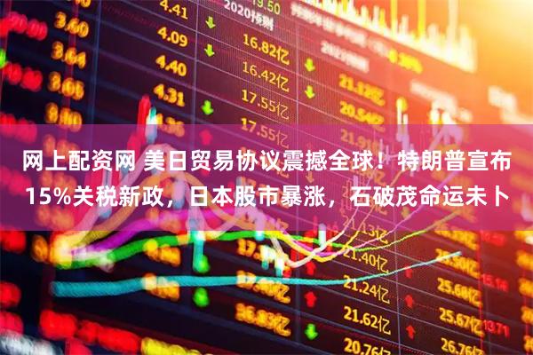 网上配资网 美日贸易协议震撼全球！特朗普宣布15%关税新政，日本股市暴涨，石破茂命运未卜