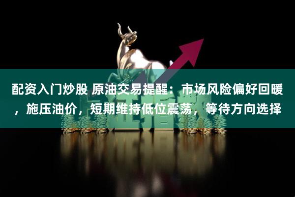 配资入门炒股 原油交易提醒：市场风险偏好回暖，施压油价，短期维持低位震荡，等待方向选择
