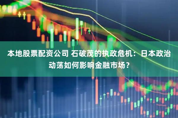 本地股票配资公司 石破茂的执政危机：日本政治动荡如何影响金融市场？