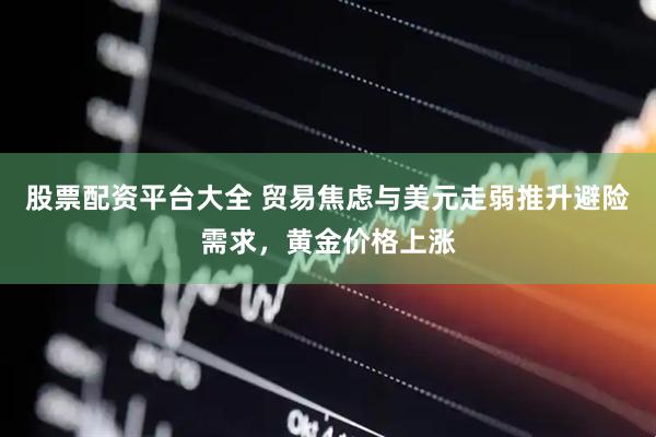 股票配资平台大全 贸易焦虑与美元走弱推升避险需求，黄金价格上涨