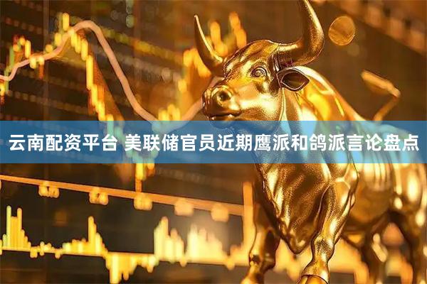 云南配资平台 美联储官员近期鹰派和鸽派言论盘点