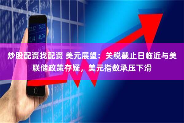 炒股配资找配资 美元展望：关税截止日临近与美联储政策存疑，美元指数承压下滑