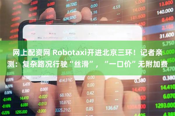 网上配资网 Robotaxi开进北京三环！记者亲测：复杂路况行驶“丝滑”，“一口价”无附加费