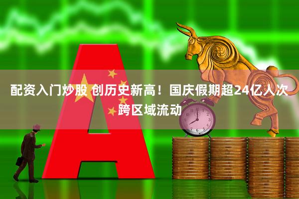 配资入门炒股 创历史新高！国庆假期超24亿人次跨区域流动