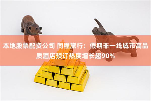 本地股票配资公司 同程旅行：假期非一线城市高品质酒店预订热度增长超90%