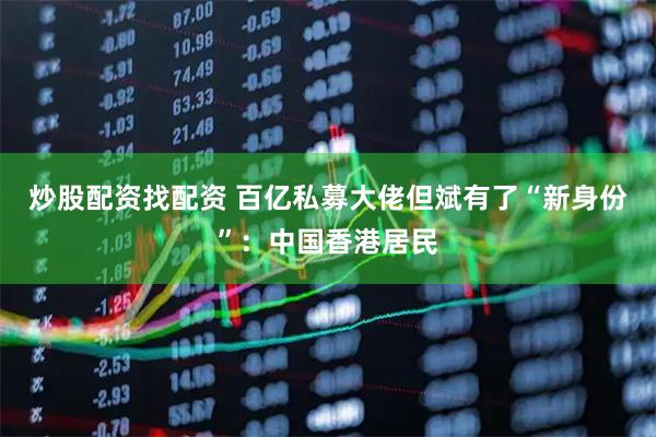 炒股配资找配资 百亿私募大佬但斌有了“新身份”：中国香港居民