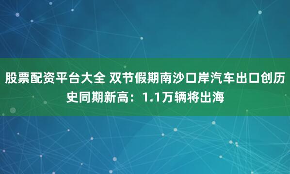股票配资平台大全 双节假期南沙口岸汽车出口创历史同期新高：1.1万辆将出海