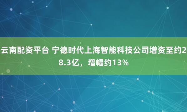 云南配资平台 宁德时代上海智能科技公司增资至约28.3亿，增幅约13%