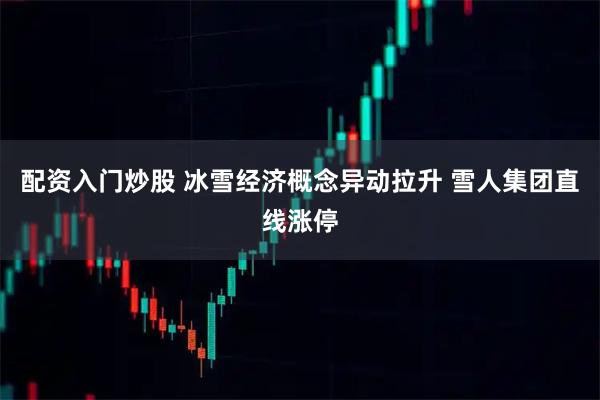 配资入门炒股 冰雪经济概念异动拉升 雪人集团直线涨停