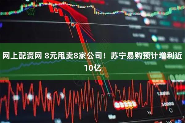 网上配资网 8元甩卖8家公司！苏宁易购预计增利近10亿