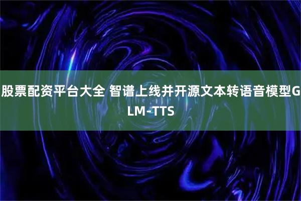 股票配资平台大全 智谱上线并开源文本转语音模型GLM-TTS